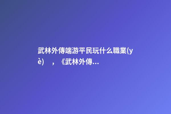 武林外傳端游平民玩什么職業(yè)，《武林外傳》職場失意真的沒什么